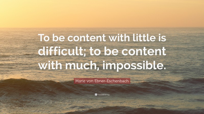 Marie von Ebner-Eschenbach Quote: “To be content with little is difficult; to be content with much, impossible.”