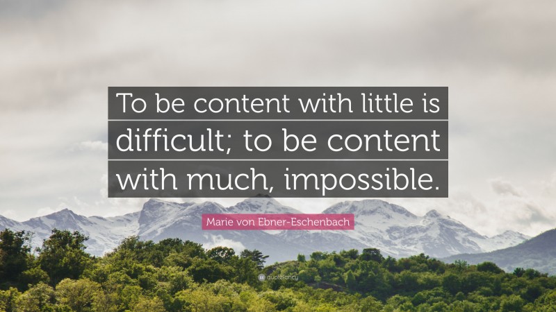 Marie von Ebner-Eschenbach Quote: “To be content with little is difficult; to be content with much, impossible.”