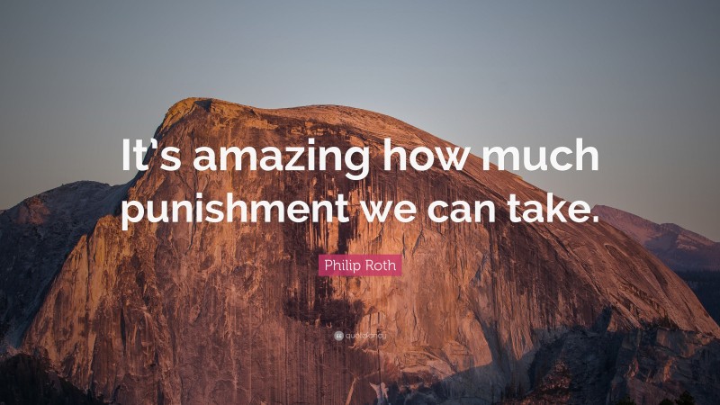 Philip Roth Quote: “It’s amazing how much punishment we can take.”
