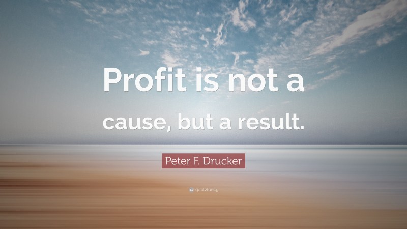 Peter F. Drucker Quote: “Profit is not a cause, but a result.”