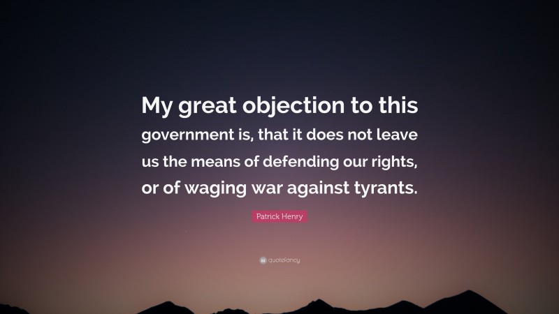 Patrick Henry Quote: “My great objection to this government is, that it does not leave us the means of defending our rights, or of waging war against tyrants.”