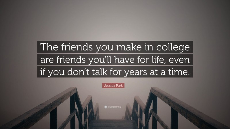 Jessica Park Quote: “The friends you make in college are friends you’ll have for life, even if you don’t talk for years at a time.”