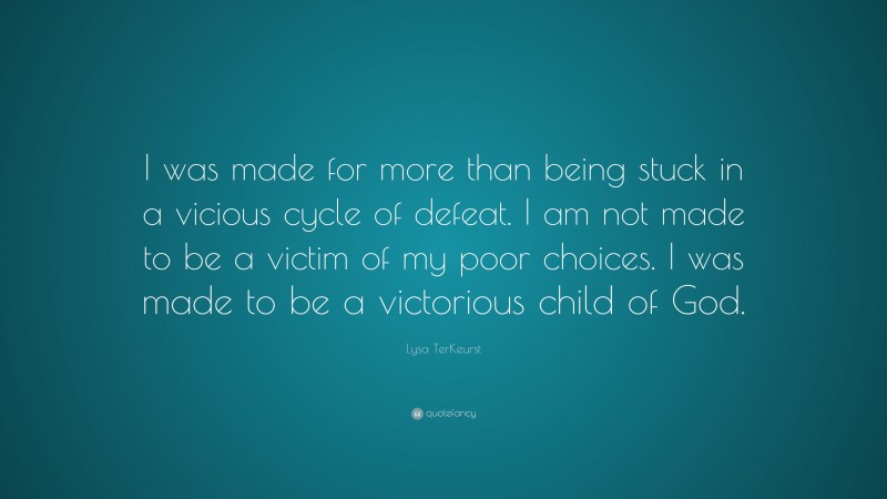 Lysa TerKeurst Quote: “I was made for more than being stuck in a vicious cycle of defeat. I am not made to be a victim of my poor choices. I was made to be a victorious child of God.”