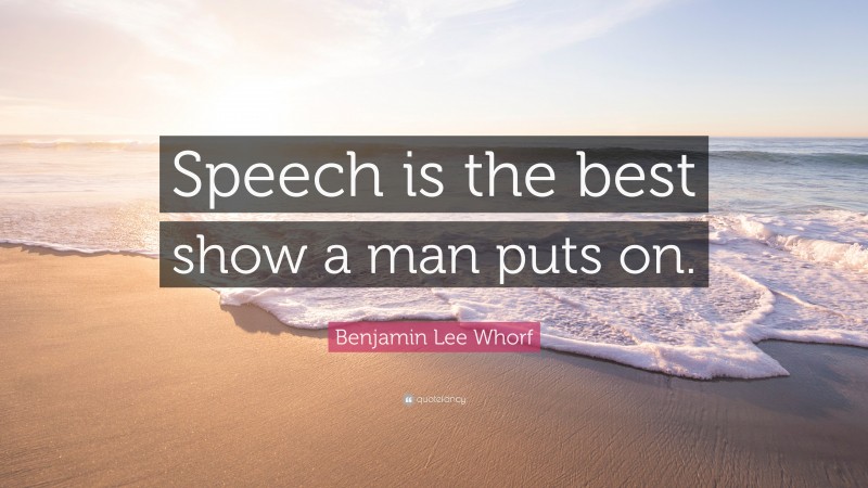 Benjamin Lee Whorf Quote: “Speech is the best show a man puts on.”
