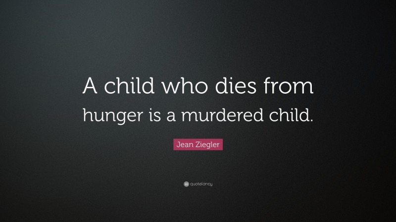 Jean Ziegler Quote: “A child who dies from hunger is a murdered child.”