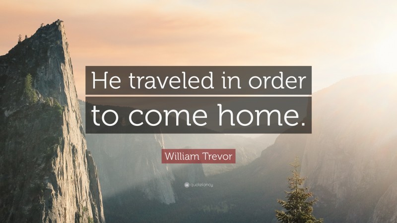 William Trevor Quote: “He traveled in order to come home.”
