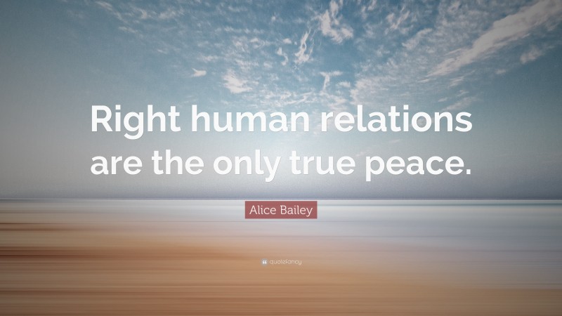 Alice Bailey Quote: “Right human relations are the only true peace.”