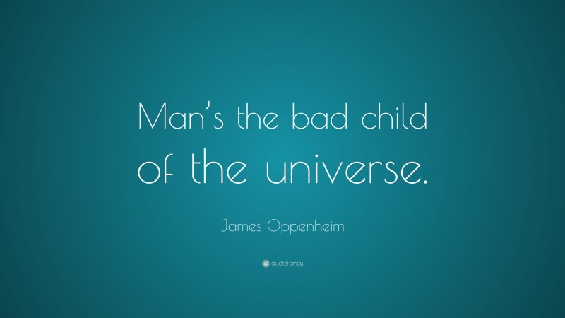 James Oppenheim Quote: “Man’s the bad child of the universe.”