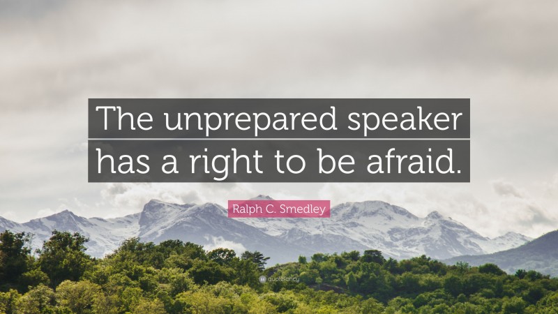 Ralph C. Smedley Quote: “The unprepared speaker has a right to be afraid.”