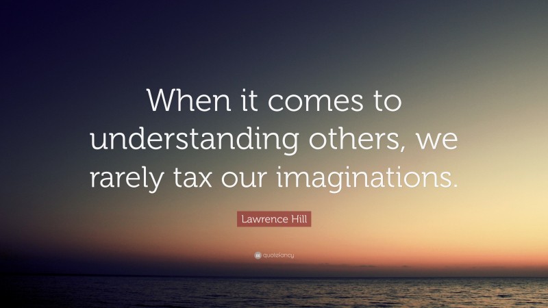 Lawrence Hill Quote: “When it comes to understanding others, we rarely tax our imaginations.”