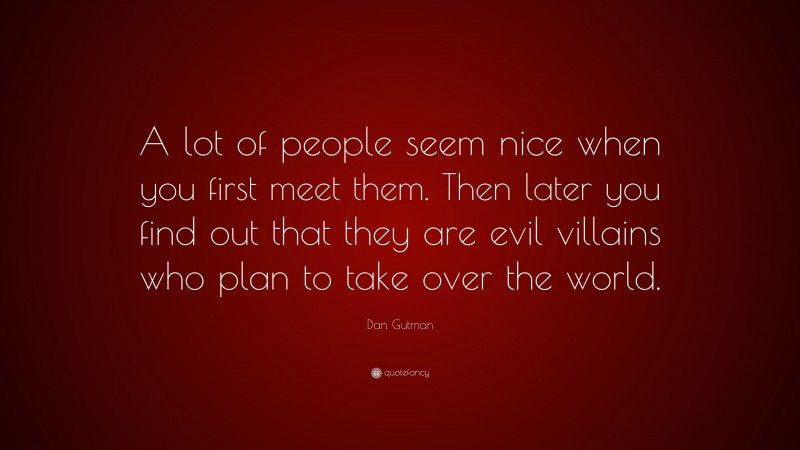 Dan Gutman Quote: “A lot of people seem nice when you first meet them. Then later you find out that they are evil villains who plan to take over the world.”