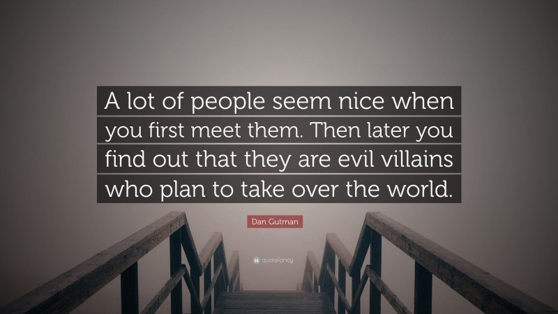 Dan Gutman Quote: “A lot of people seem nice when you first meet them. Then later you find out that they are evil villains who plan to take over the world.”