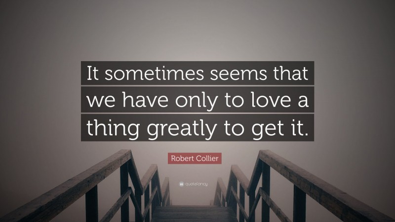 Robert Collier Quote: “It sometimes seems that we have only to love a thing greatly to get it.”