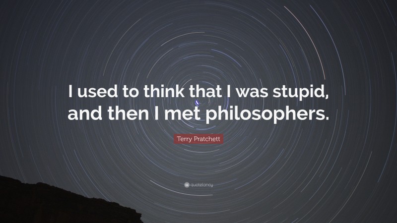 Terry Pratchett Quote: “I used to think that I was stupid, and then I met philosophers.”