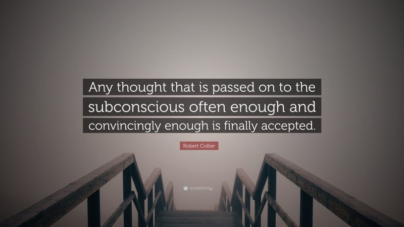 Robert Collier Quote: “Any thought that is passed on to the subconscious often enough and convincingly enough is finally accepted.”