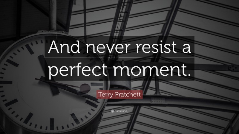 Terry Pratchett Quote: “And never resist a perfect moment.”