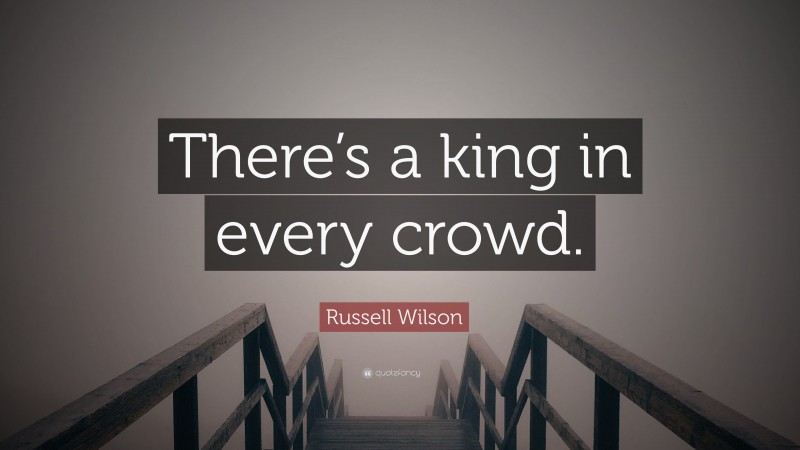 Russell Wilson Quote: “There’s a king in every crowd.”