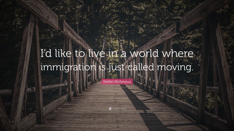 Stefan Molyneux Quote: “I’d like to live in a world where immigration is just called moving.”