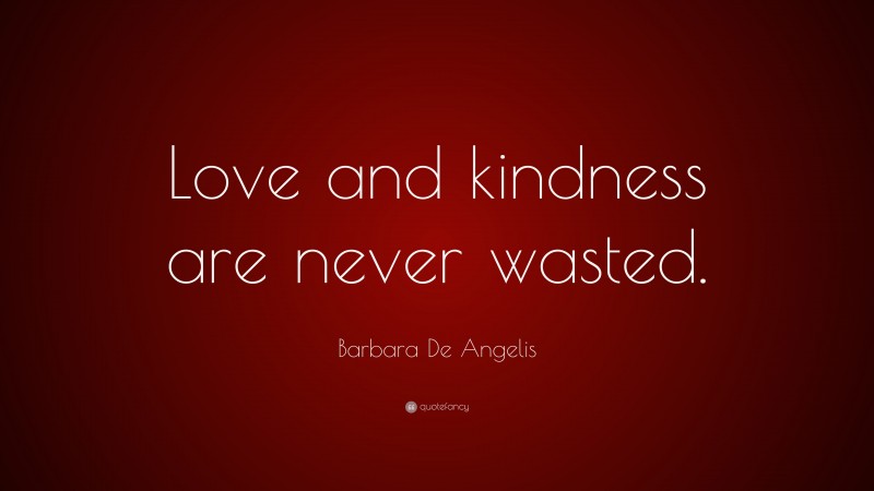 Barbara De Angelis Quote: “Love and kindness are never wasted.”