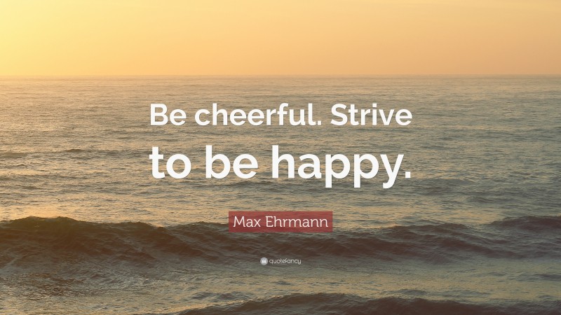 Max Ehrmann Quote: “Be cheerful. Strive to be happy.”