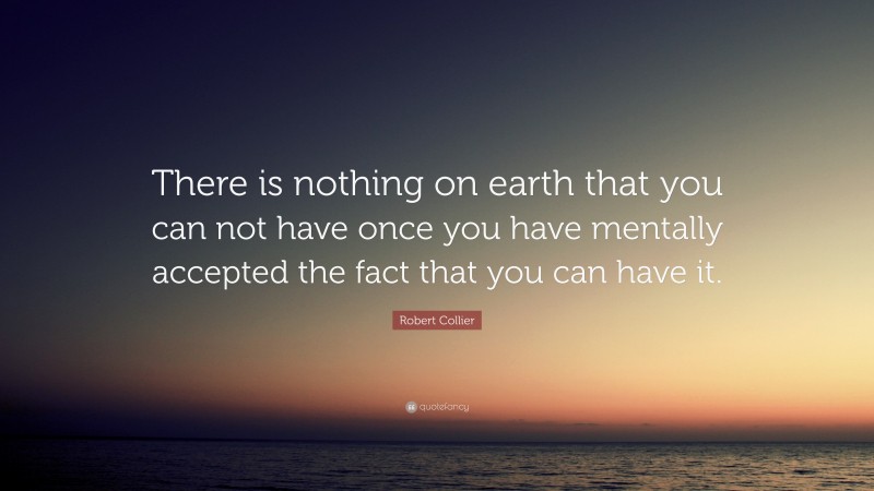 Robert Collier Quote: “There is nothing on earth that you can not have once you have mentally accepted the fact that you can have it.”