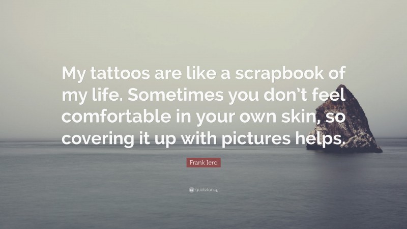 Frank Iero Quote: “My tattoos are like a scrapbook of my life. Sometimes you don’t feel comfortable in your own skin, so covering it up with pictures helps.”