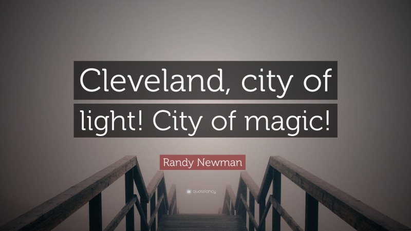 Randy Newman Quote: “Cleveland, city of light! City of magic!”