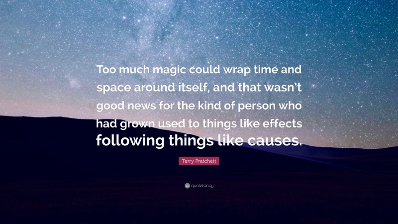 Terry Pratchett Quote: “Too much magic could wrap time and space around itself, and that wasn’t good news for the kind of person who had grown used to things like effects following things like causes.”