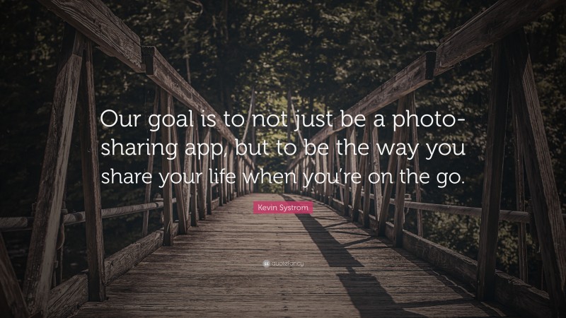 Kevin Systrom Quote: “Our goal is to not just be a photo-sharing app, but to be the way you share your life when you’re on the go.”