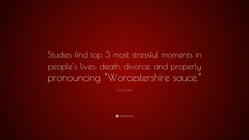 Tony Hsieh Quote: “Studies find top 3 most stressful moments in people’s lives: death, divorce, and properly pronouncing “Worcestershire sauce.””