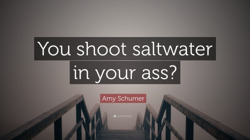 Amy Schumer Quote: “You shoot saltwater in your ass?”