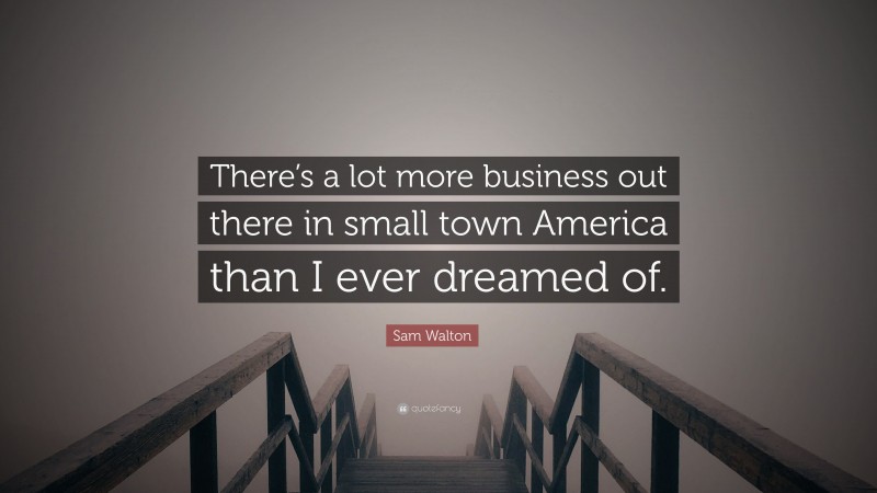 Sam Walton Quote: “There’s a lot more business out there in small town America than I ever dreamed of.”