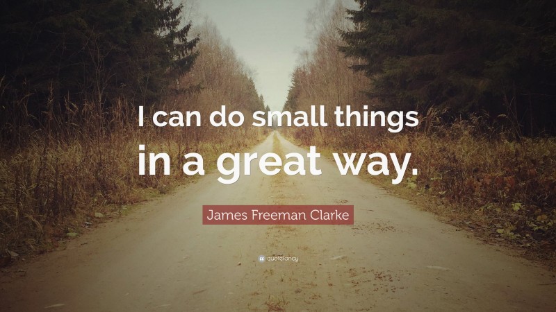 James Freeman Clarke Quote: “I can do small things in a great way.”