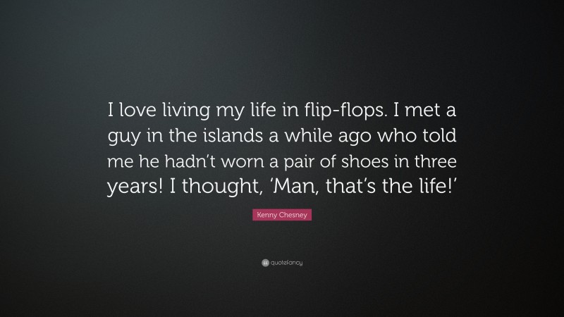 Kenny Chesney Quote: “I love living my life in flip-flops. I met a guy in the islands a while ago who told me he hadn’t worn a pair of shoes in three years! I thought, ‘Man, that’s the life!’”