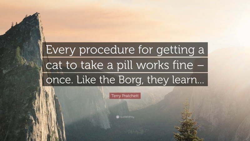 Terry Pratchett Quote: “Every procedure for getting a cat to take a pill works fine – once. Like the Borg, they learn...”