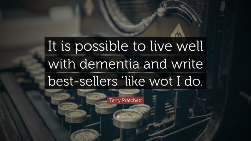 Terry Pratchett Quote: “It is possible to live well with dementia and write best-sellers ’like wot I do.”