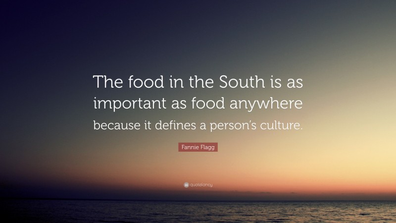 Fannie Flagg Quote: “The food in the South is as important as food anywhere because it defines a person’s culture.”