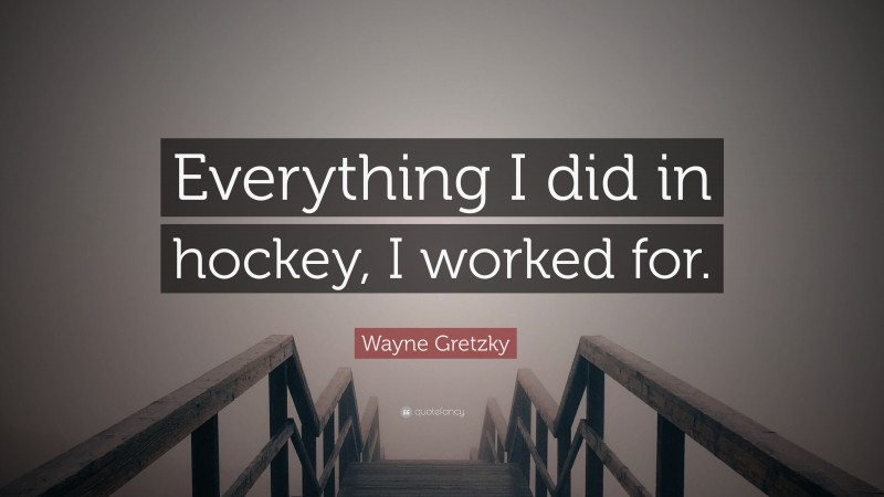 Wayne Gretzky Quote: “Everything I did in hockey, I worked for.”