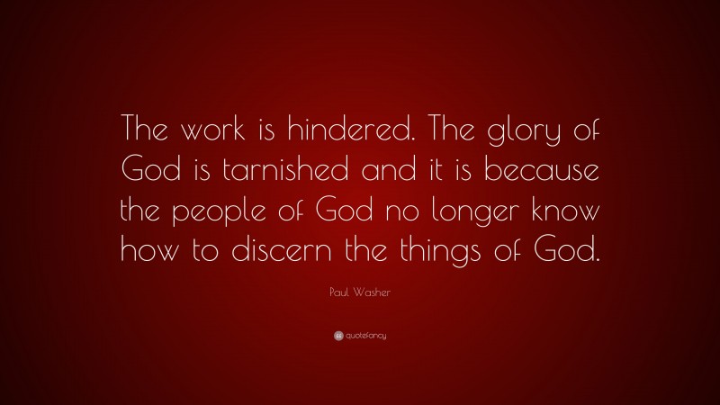 Paul Washer Quote: “The work is hindered. The glory of God is tarnished and it is because the people of God no longer know how to discern the things of God.”