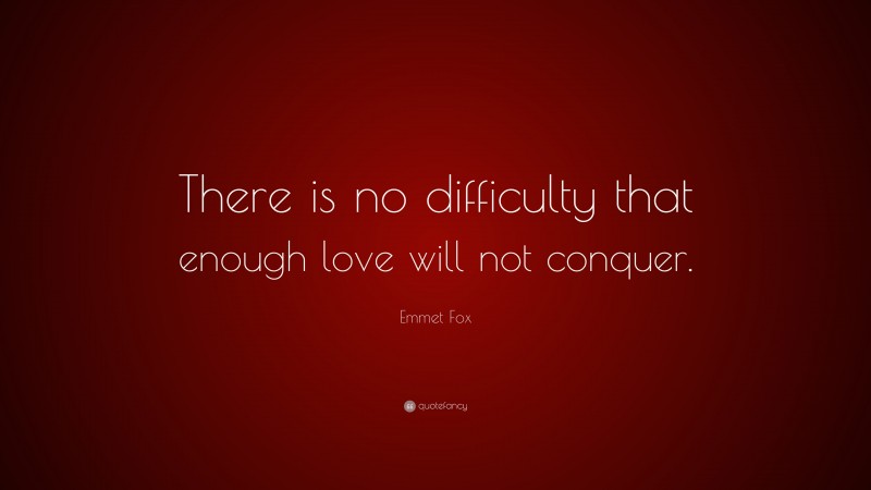 Emmet Fox Quote: “There is no difficulty that enough love will not conquer.”