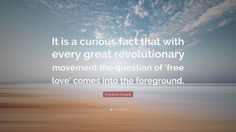 Friedrick Engels Quote: “It is a curious fact that with every great revolutionary movement the question of ‘free love’ comes into the foreground.”