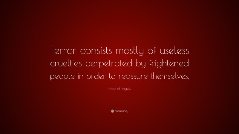 Friedrick Engels Quote: “Terror consists mostly of useless cruelties perpetrated by frightened people in order to reassure themselves.”