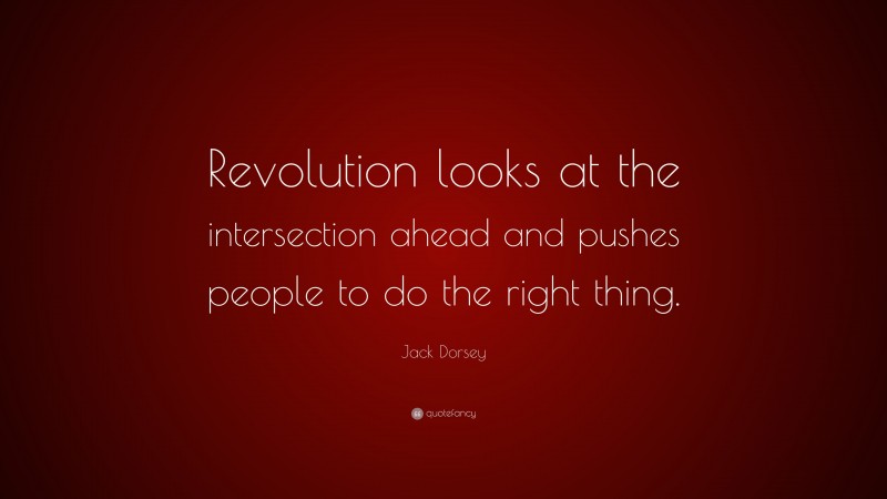 Jack Dorsey Quote: “Revolution looks at the intersection ahead and pushes people to do the right thing.”