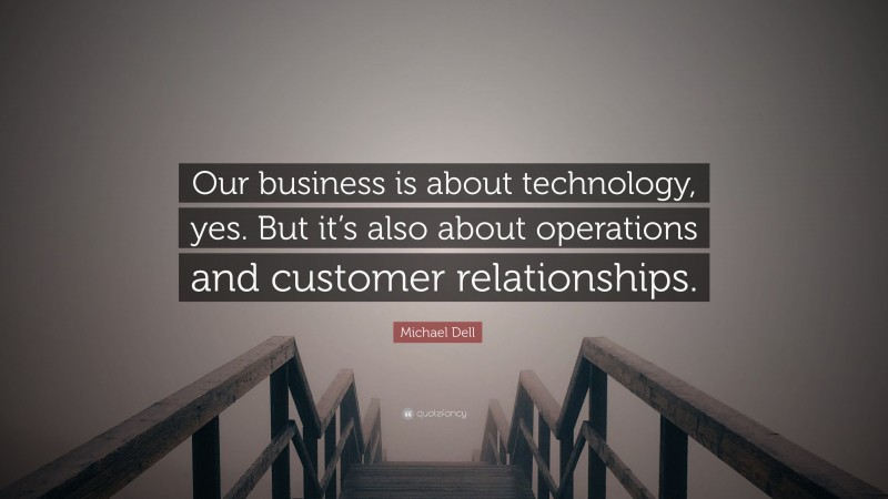 Michael Dell Quote: “Our business is about technology, yes. But it’s also about operations and customer relationships.”