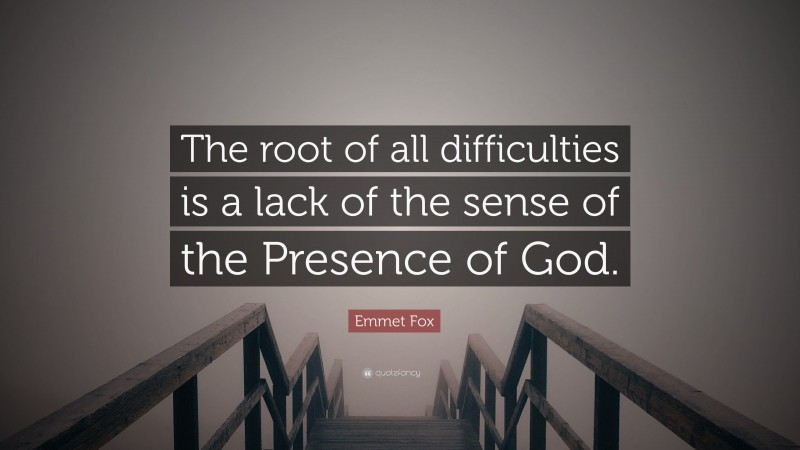 Emmet Fox Quote: “The root of all difficulties is a lack of the sense of the Presence of God.”