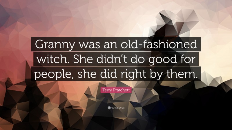 Terry Pratchett Quote: “Granny was an old-fashioned witch. She didn’t do good for people, she did right by them.”