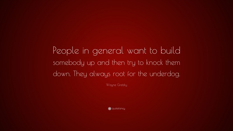 Wayne Gretzky Quote: “People in general want to build somebody up and then try to knock them down. They always root for the underdog.”