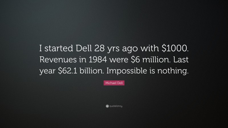 Michael Dell Quote: “I started Dell 28 yrs ago with $1000. Revenues in 1984 were $6 million. Last year $62.1 billion. Impossible is nothing.”