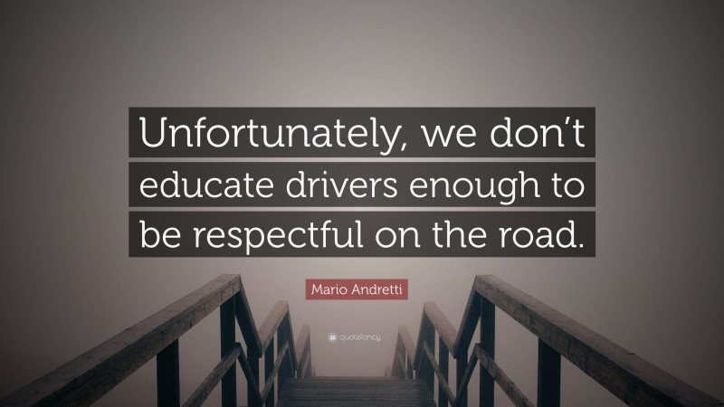 Mario Andretti Quote: “Unfortunately, we don’t educate drivers enough to be respectful on the road.”