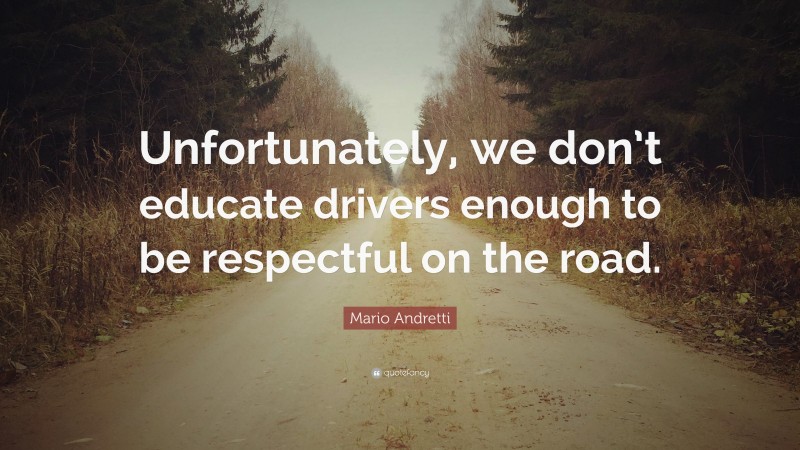 Mario Andretti Quote: “Unfortunately, we don’t educate drivers enough to be respectful on the road.”